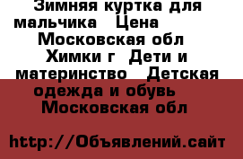 Зимняя куртка для мальчика › Цена ­ 2 500 - Московская обл., Химки г. Дети и материнство » Детская одежда и обувь   . Московская обл.